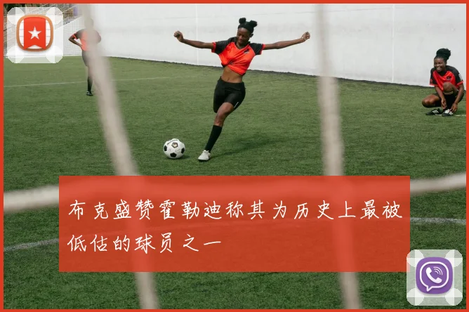 布克盛赞霍勒迪称其为历史上最被低估的球员之一