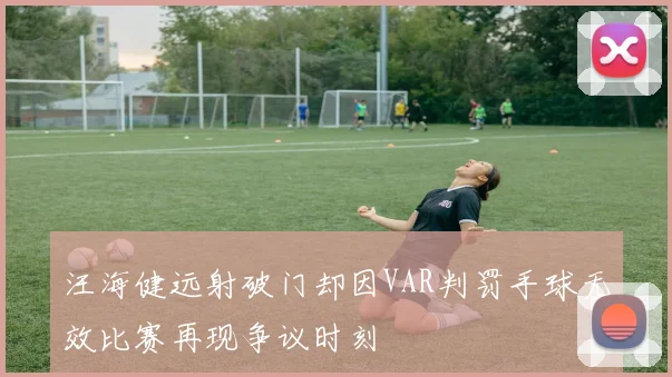 汪海健远射破门却因VAR判罚手球无效比赛再现争议时刻