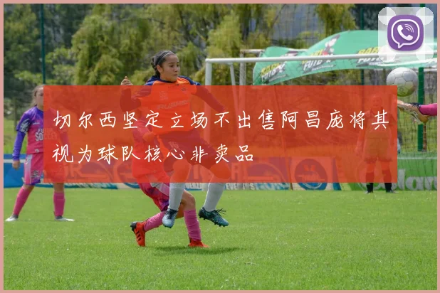 切尔西坚定立场不出售阿昌庞将其视为球队核心非卖品