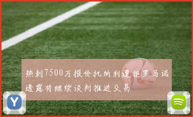 热刺7500万报价托纳利遭拒罗马诺透露将继续谈判推进交易
