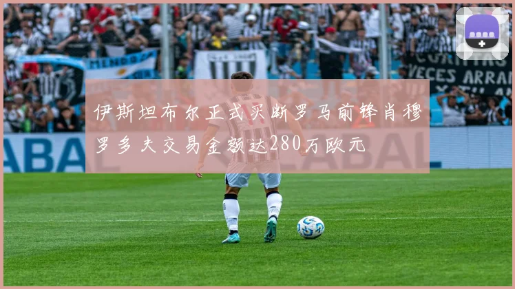 伊斯坦布尔正式买断罗马前锋肖穆罗多夫交易金额达280万欧元