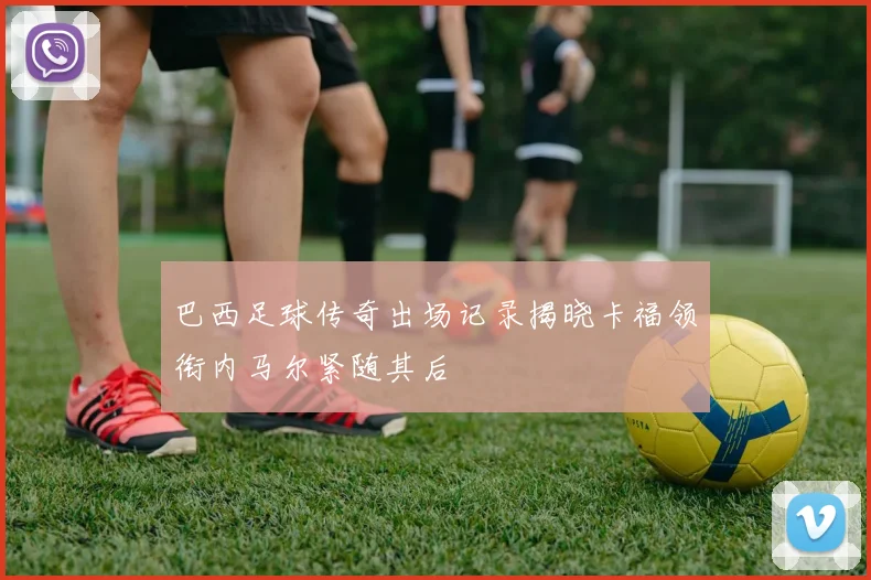 巴西足球传奇出场记录揭晓卡福领衔内马尔紧随其后