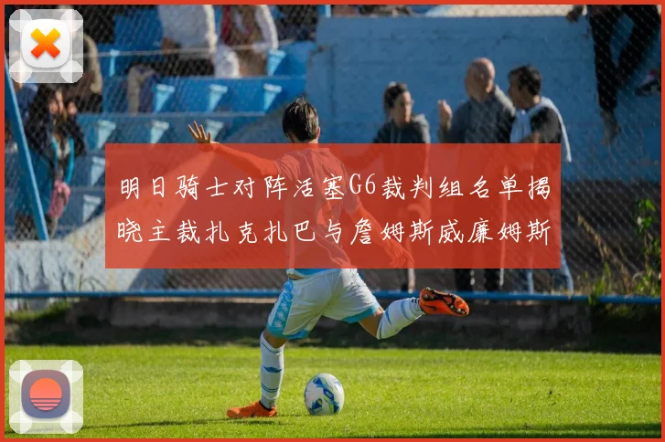 明日骑士对阵活塞G6裁判组名单揭晓主裁扎克扎巴与詹姆斯威廉姆斯在列