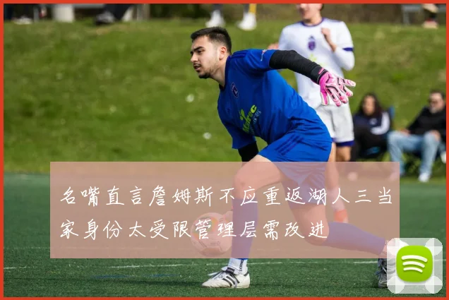 名嘴直言詹姆斯不应重返湖人三当家身份太受限管理层需改进