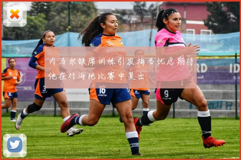 内马尔缺席训练引发梅洛忧虑期待他在对海地比赛中复出