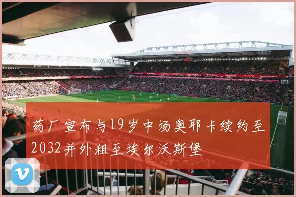 药厂宣布与19岁中场奥耶卡续约至2032并外租至埃尔沃斯堡