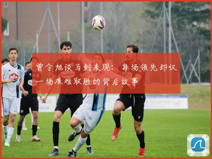 曾令旭谈马刺表现：每场领先却仅一场艰难取胜的背后故事