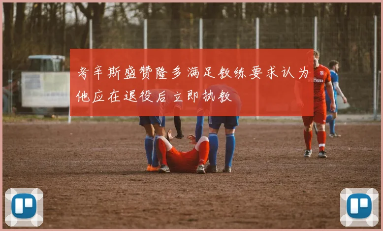 考辛斯盛赞隆多满足教练要求认为他应在退役后立即执教