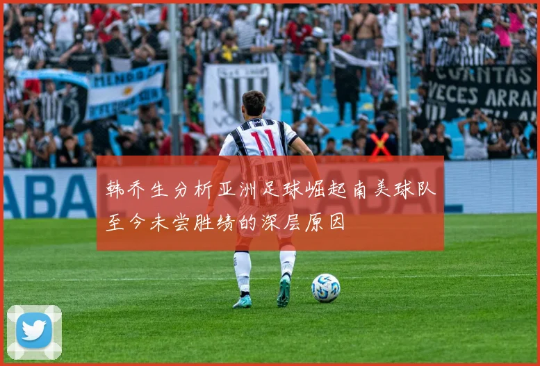 韩乔生分析亚洲足球崛起南美球队至今未尝胜绩的深层原因