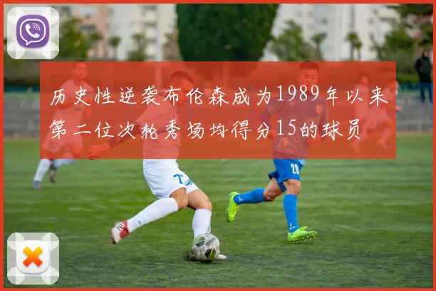 历史性逆袭布伦森成为1989年以来第二位次轮秀场均得分15的球员