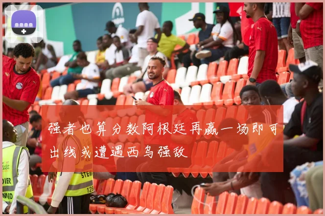 强者也算分数阿根廷再赢一场即可出线或遭遇西乌强敌