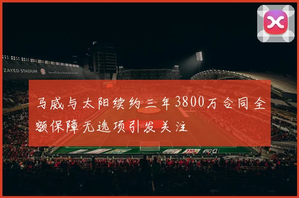 马威与太阳续约三年3800万合同全额保障无选项引发关注