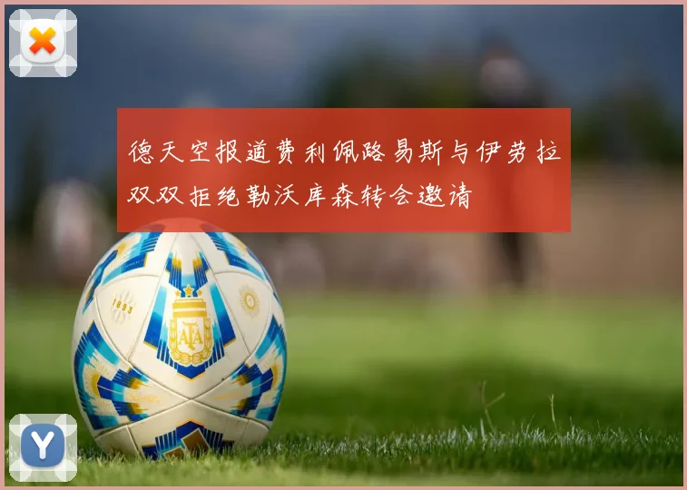 德天空报道费利佩路易斯与伊劳拉双双拒绝勒沃库森转会邀请