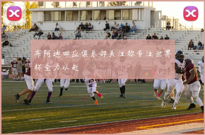 布阿迪回应俱乐部关注称专注世界杯全力以赴