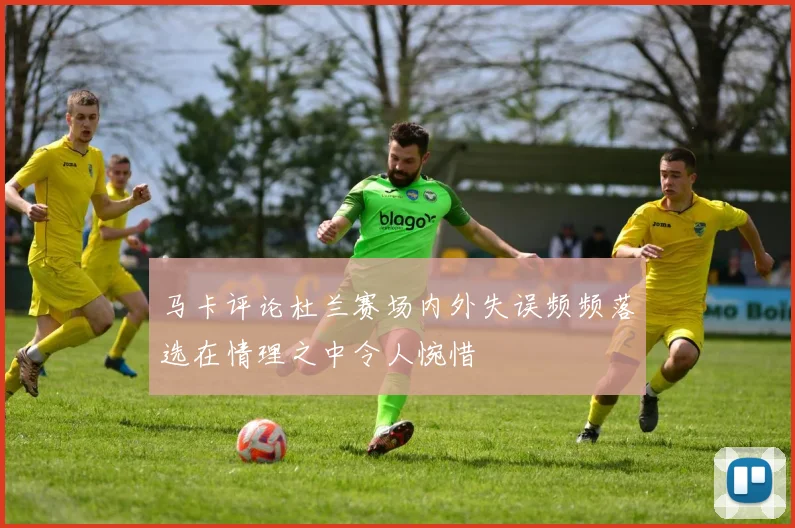 马卡评论杜兰赛场内外失误频频落选在情理之中令人惋惜