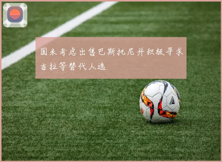 国米考虑出售巴斯托尼并积极寻求吉拉等替代人选