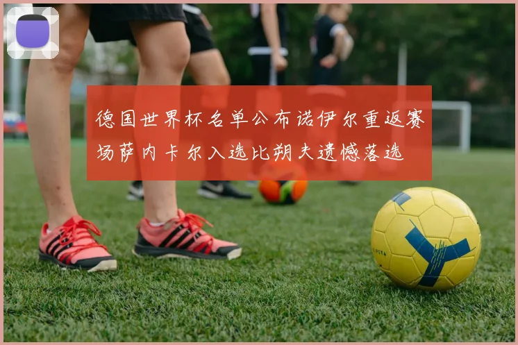 德国世界杯名单公布诺伊尔重返赛场萨内卡尔入选比朔夫遗憾落选
