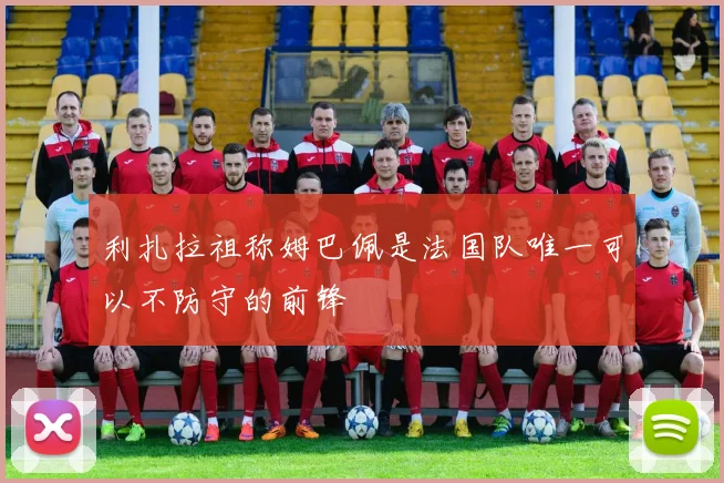 利扎拉祖称姆巴佩是法国队唯一可以不防守的前锋