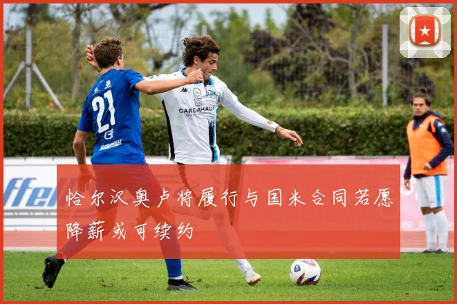 恰尔汉奥卢将履行与国米合同若愿降薪或可续约