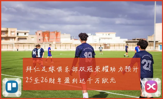 拜仁足球俱乐部双冠荣耀助力预计25至26财年盈利达千万欧元