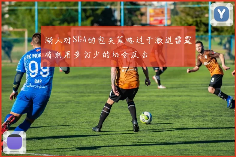 湖人对SGA的包夹策略过于激进雷霆将利用多打少的机会反击