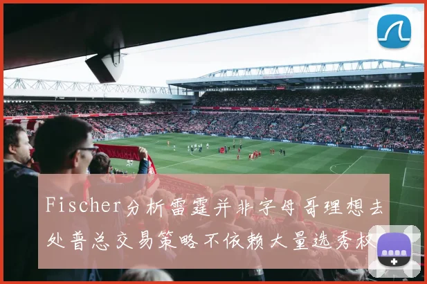 Fischer分析雷霆并非字母哥理想去处普总交易策略不依赖大量选秀权