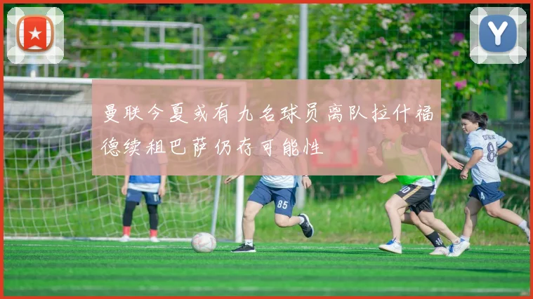 曼联今夏或有九名球员离队拉什福德续租巴萨仍存可能性