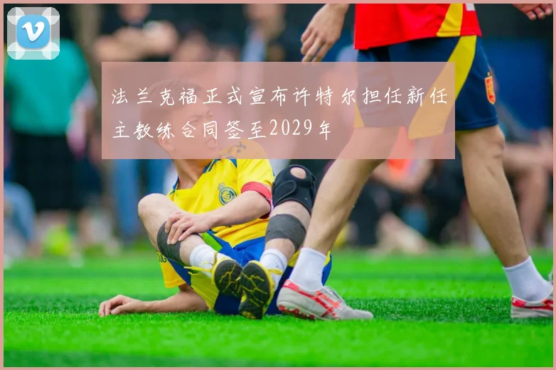 法兰克福正式宣布许特尔担任新任主教练合同签至2029年