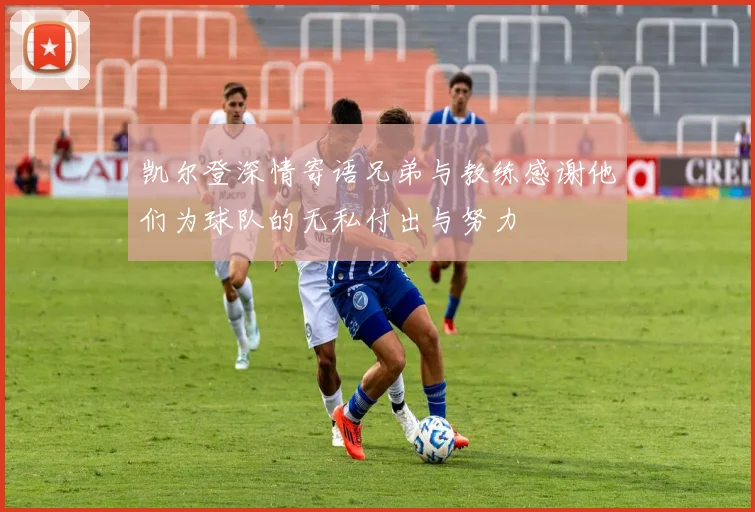 凯尔登深情寄语兄弟与教练感谢他们为球队的无私付出与努力