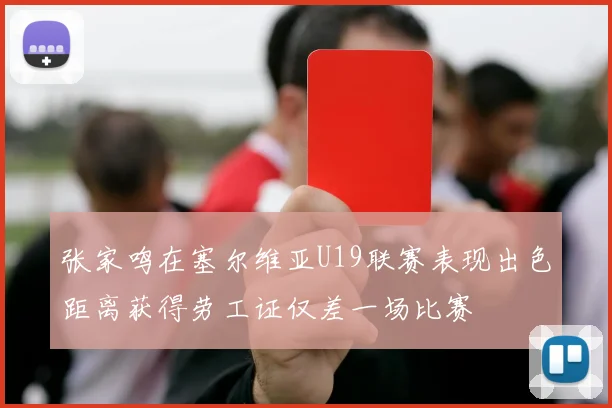 张家鸣在塞尔维亚U19联赛表现出色距离获得劳工证仅差一场比赛