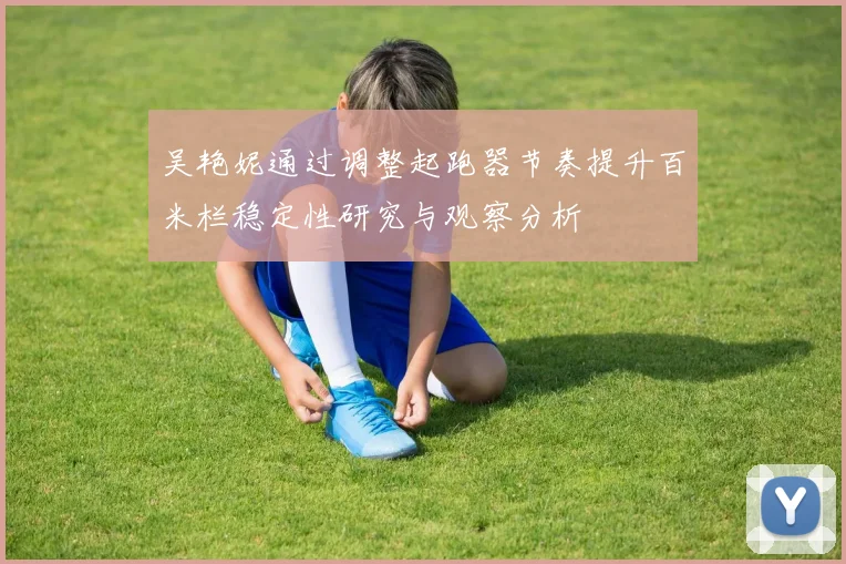吴艳妮通过调整起跑器节奏提升百米栏稳定性研究与观察分析