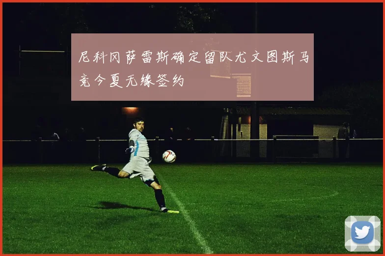 尼科冈萨雷斯确定留队尤文图斯马竞今夏无缘签约