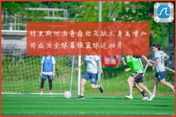 特里斯坦汤普森称若欧文身高增加将成为全球最强篮球运动员