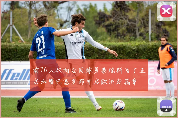 前76人双向合同球员泰瑞斯马丁正式加盟巴塞罗那开启欧洲新篇章