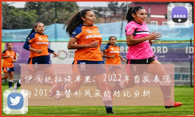 伊戈达拉谈库里：2022年首发表现与2015年替补风采的对比分析