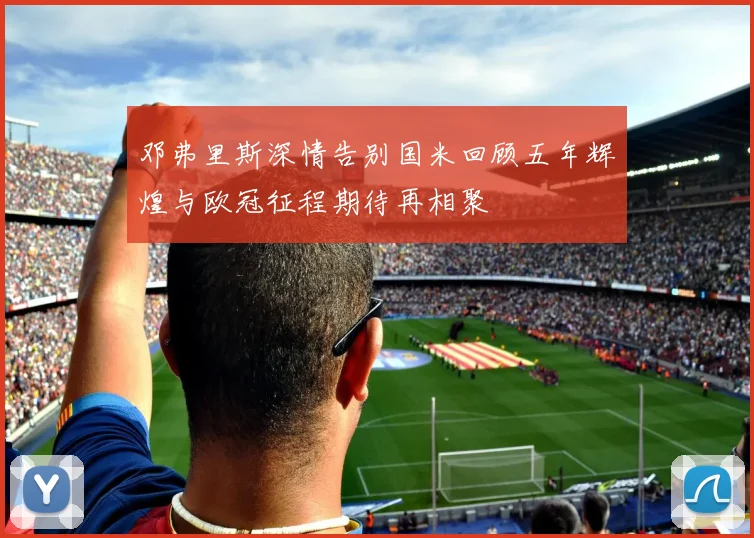 邓弗里斯深情告别国米回顾五年辉煌与欧冠征程期待再相聚