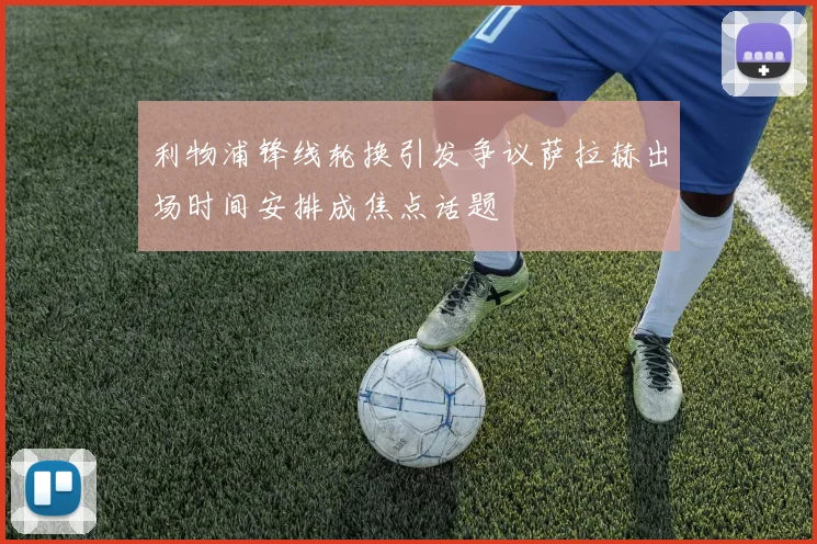 利物浦锋线轮换引发争议萨拉赫出场时间安排成焦点话题
