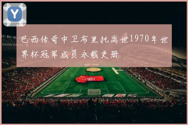 巴西传奇中卫布里托离世1970年世界杯冠军成员永载史册