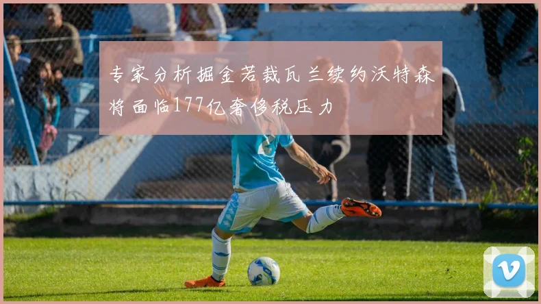 专家分析掘金若裁瓦兰续约沃特森将面临177亿奢侈税压力