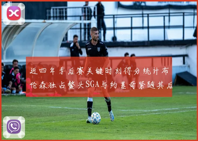 近四年季后赛关键时刻得分统计布伦森独占鳌头SGA与约基奇紧随其后