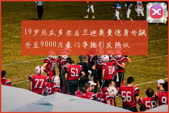 19岁厄瓜多尔后卫迪奥曼德身价飙升至9000万豪门争抢引发热议