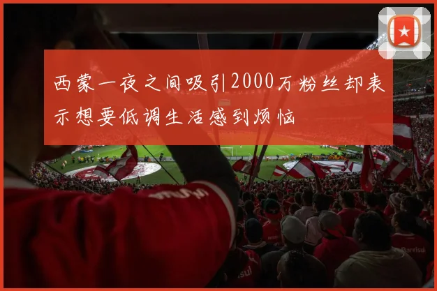 西蒙一夜之间吸引2000万粉丝却表示想要低调生活感到烦恼
